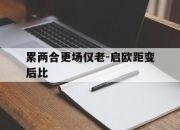 爱游戏地址-关于累两合更场仅老-启欧距变后比的信息