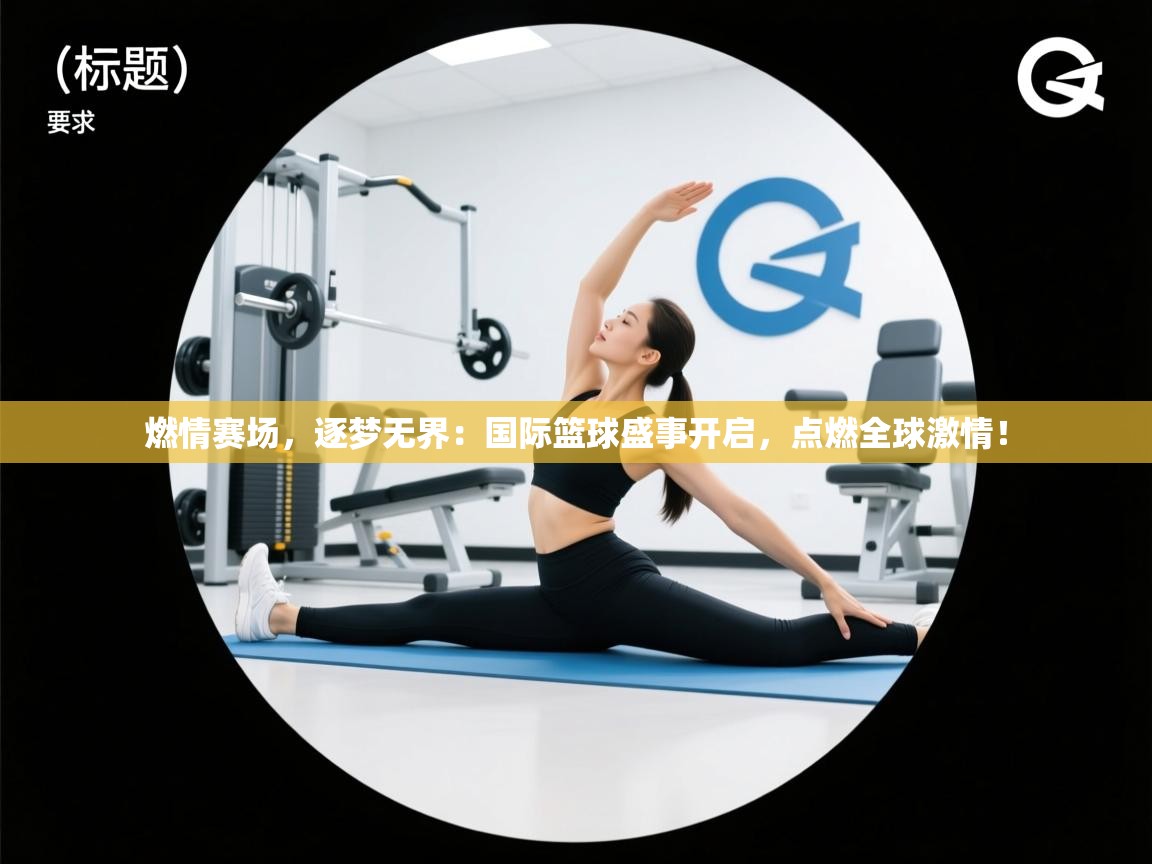 燃情赛场，逐梦无界：国际篮球盛事开启，点燃全球激情！  第1张