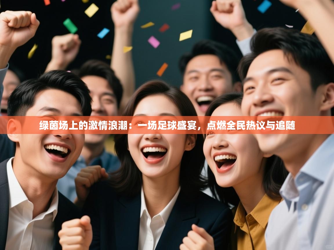 绿茵场上的激情浪潮:一场足球盛宴,点燃全民热议与追随 第1张