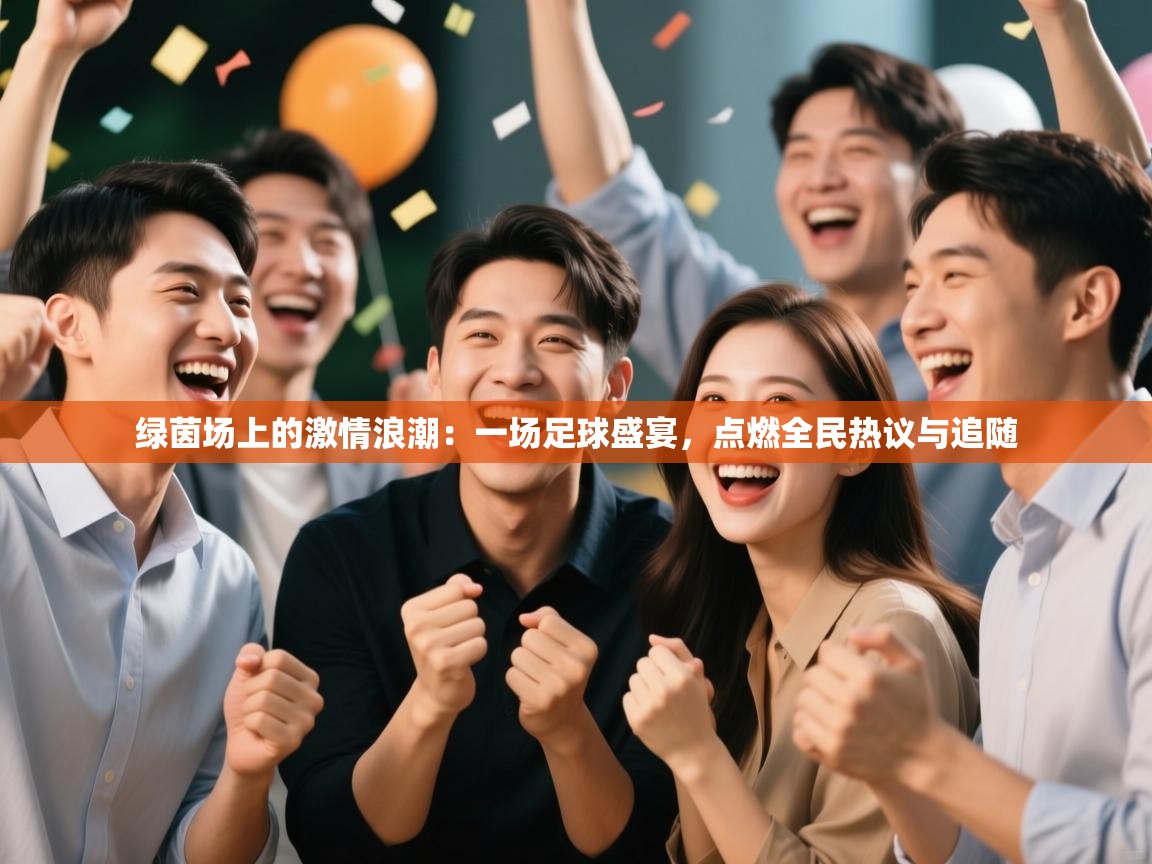 绿茵场上的激情浪潮:一场足球盛宴,点燃全民热议与追随 第2张