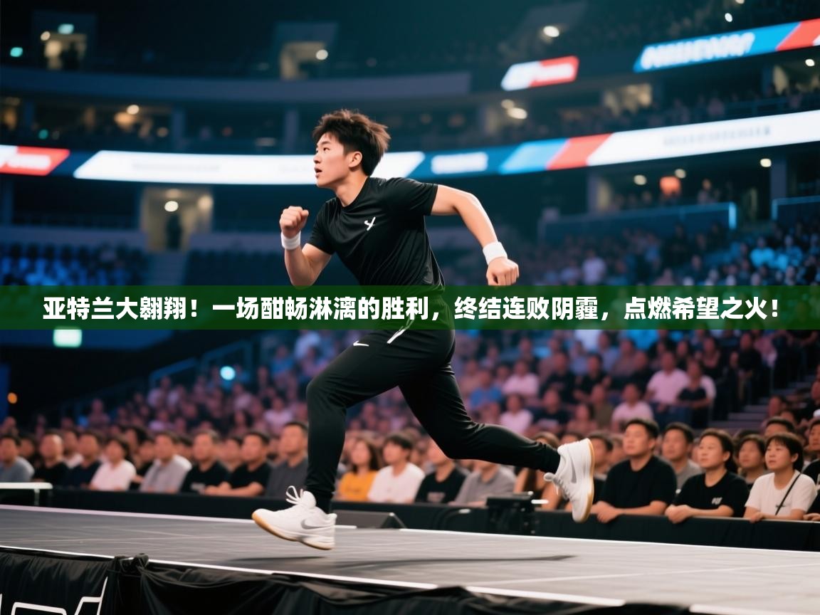 亚特兰大翱翔！一场酣畅淋漓的胜利，终结连败阴霾，点燃希望之火！  第2张