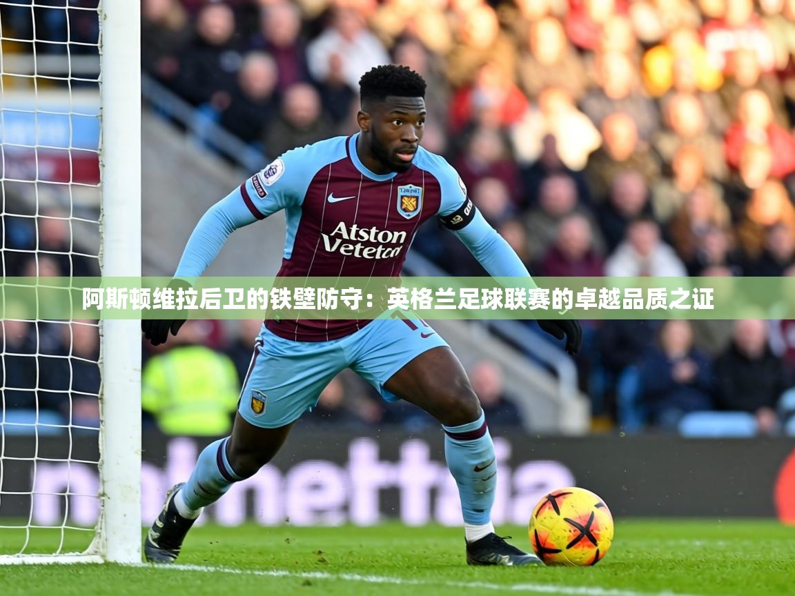 阿斯顿维拉后卫的铁壁防守:英格兰足球联赛的卓越品质之证 第2张