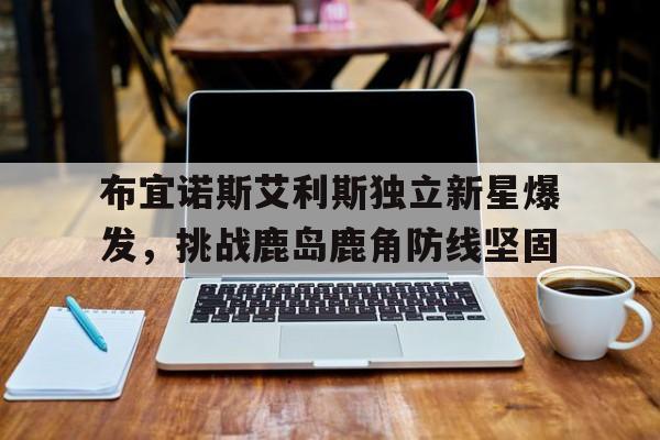 包含布宜诺斯艾利斯独立新星爆发，挑战鹿岛鹿角防线坚固的词条