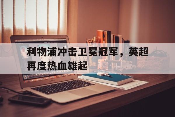 包含利物浦冲击卫冕冠军,英超再度热血雄起的词条 包含利物浦冲击卫冕冠军,英超再度热血雄起的词条